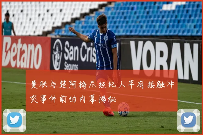曼联与楚阿梅尼经纪人早有接触冲突事件前的内幕揭秘