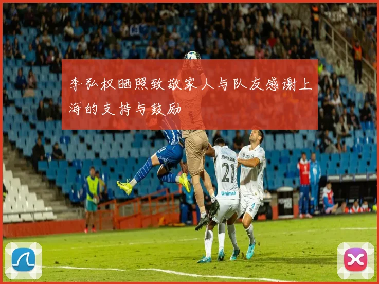 李弘权晒照致敬家人与队友感谢上海的支持与鼓励