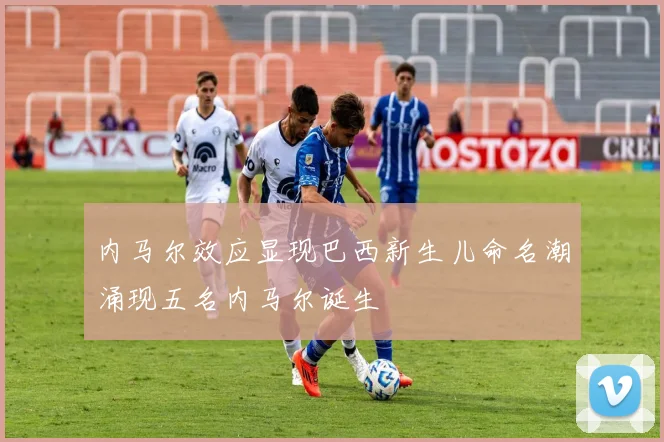 内马尔效应显现巴西新生儿命名潮涌现五名内马尔诞生