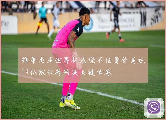 维蒂尼亚世界杯表现不佳身价高达14亿欧仅有两次关键传球
