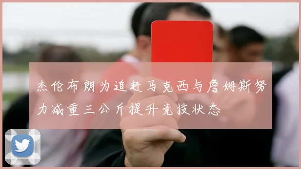 杰伦布朗为追赶马克西与詹姆斯努力减重三公斤提升竞技状态