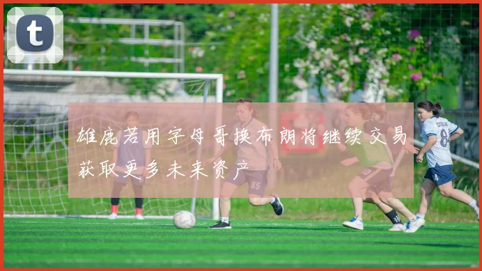 雄鹿若用字母哥换布朗将继续交易获取更多未来资产
