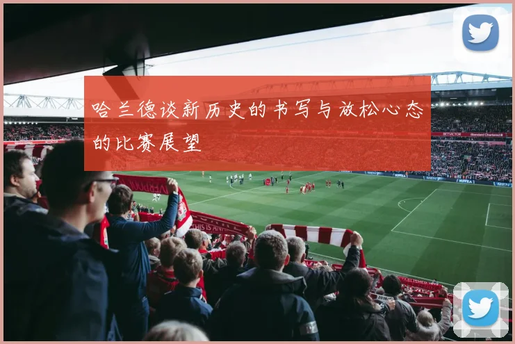 哈兰德谈新历史的书写与放松心态的比赛展望