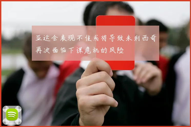 亚运会表现不佳或将导致米利西奇再次面临下课危机的风险