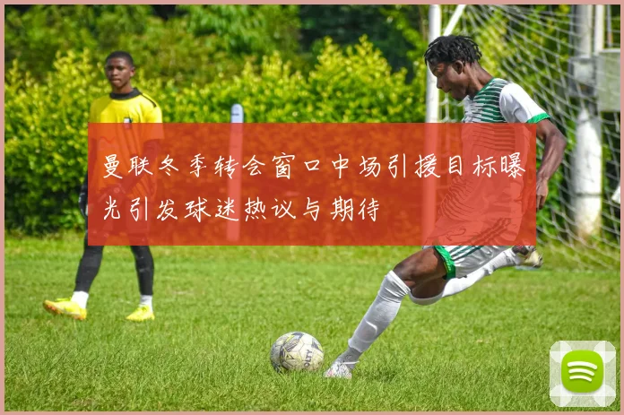 曼联冬季转会窗口中场引援目标曝光引发球迷热议与期待