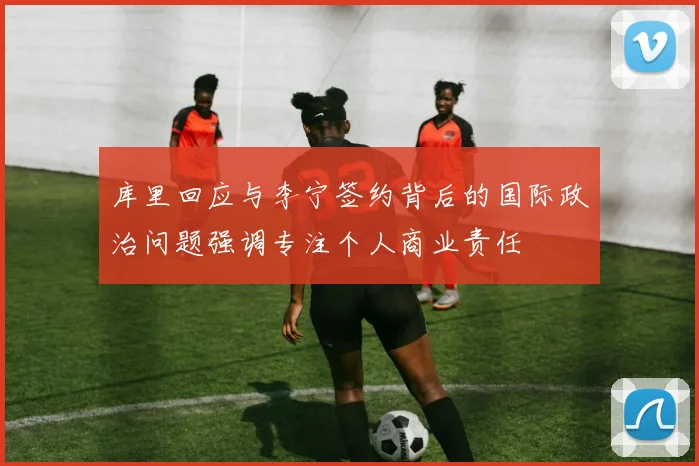 库里回应与李宁签约背后的国际政治问题强调专注个人商业责任