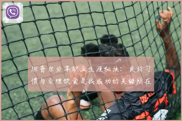 坦普尔分享职业生涯秘诀：良好习惯与合理饮食是我成功的关键所在