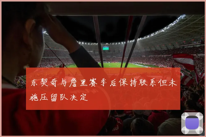 东契奇与詹里赛季后保持联系但未施压留队决定