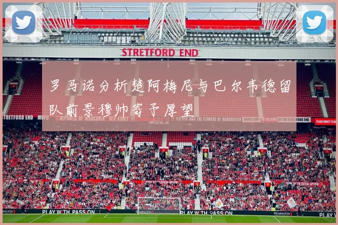 罗马诺分析楚阿梅尼与巴尔韦德留队前景穆帅寄予厚望
