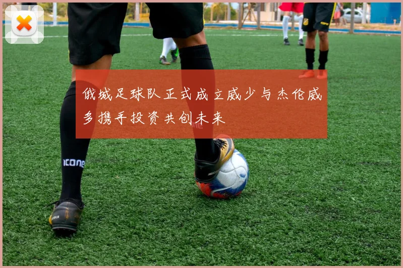 俄城足球队正式成立威少与杰伦威多携手投资共创未来